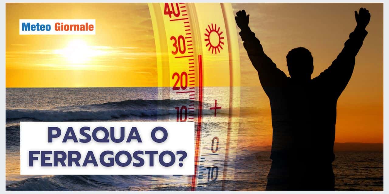 Meteo: Pasqua o Ferragosto? Temperature Esagerate anche di oltre 30 gradi