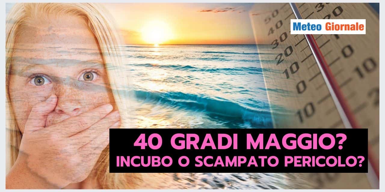 Meteo: 40 GRADI in Maggio? Attenzione alle novità