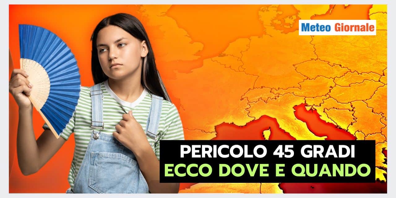 Meteo Italia: PERICOLO 45 GRADI, ecco dove e quando